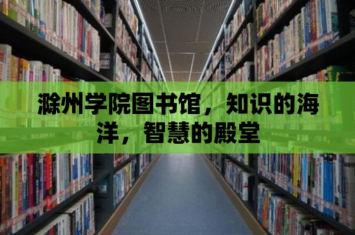 滁州學(xué)院圖書館，知識的海洋，智慧的殿堂