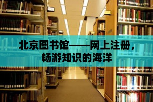 北京圖書館——網上注冊，暢游知識的海洋