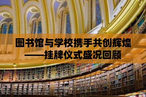 圖書館與學校攜手共創輝煌——掛牌儀式盛況回顧