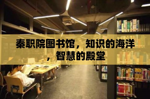 秦職院圖書館，知識的海洋，智慧的殿堂