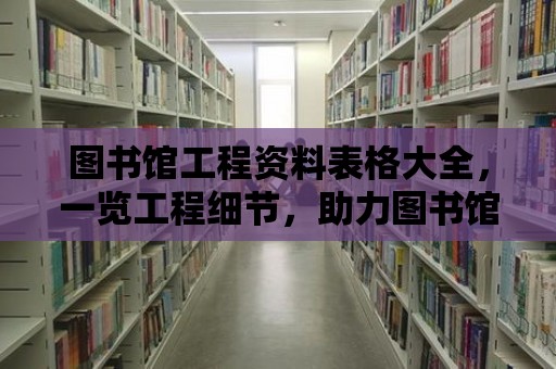 圖書館工程資料表格大全，一覽工程細(xì)節(jié)，助力圖書館建設(shè)