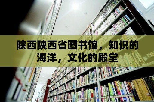 陜西陜西省圖書館，知識(shí)的海洋，文化的殿堂