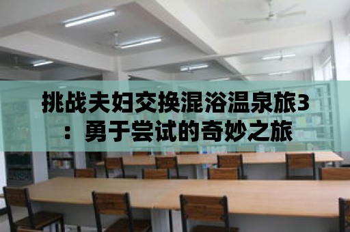 挑戰夫婦交換混浴溫泉旅3：勇于嘗試的奇妙之旅