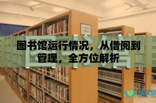 圖書(shū)館運(yùn)行情況，從借閱到管理，全方位解析