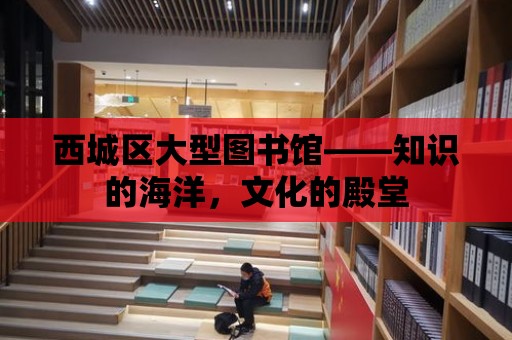 西城區(qū)大型圖書館——知識的海洋，文化的殿堂