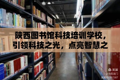 陜西圖書館科技培訓學校，引領科技之光，點亮智慧之燈