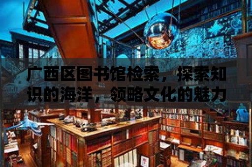 廣西區圖書館檢索，探索知識的海洋，領略文化的魅力