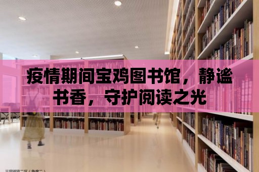 疫情期間寶雞圖書館，靜謐書香，守護閱讀之光