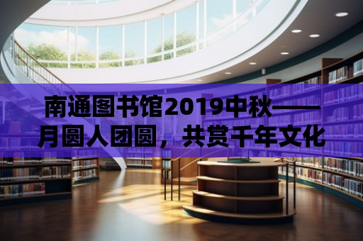 南通圖書館2019中秋——月圓人團圓，共賞千年文化