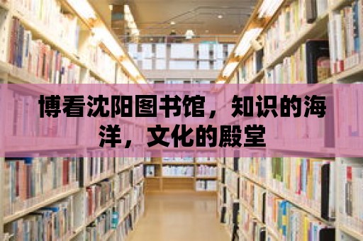 博看沈陽圖書館，知識的海洋，文化的殿堂