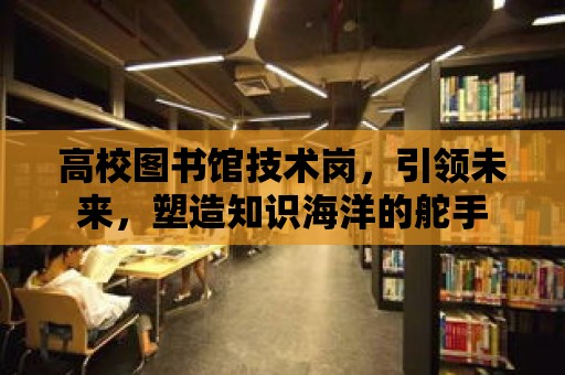 高校圖書館技術崗，引領未來，塑造知識海洋的舵手