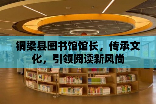 銅梁縣圖書館館長，傳承文化，引領閱讀新風尚