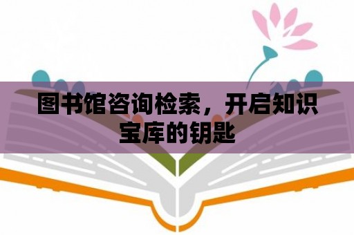 圖書館咨詢檢索，開啟知識寶庫的鑰匙