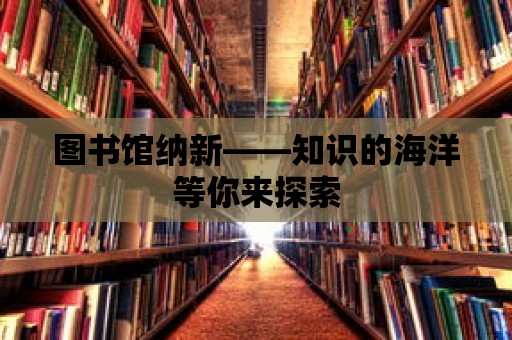 圖書館納新——知識的海洋等你來探索