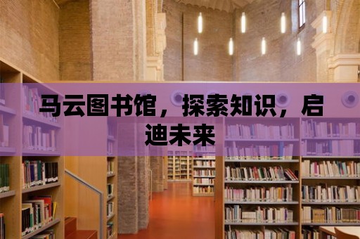 馬云圖書館，探索知識(shí)，啟迪未來