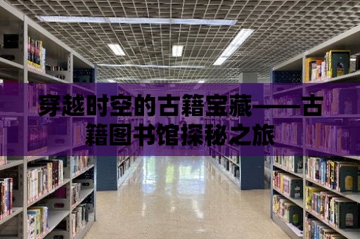 穿越時空的古籍寶藏——古籍圖書館探秘之旅