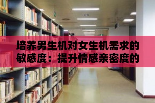 培養男生機對女生機需求的敏感度：提升情感親密度的秘訣