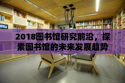 2018圖書館研究前沿，探索圖書館的未來發展趨勢