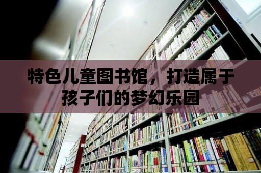 特色兒童圖書館，打造屬于孩子們的夢幻樂園