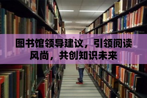 圖書館領導建議，引領閱讀風尚，共創知識未來