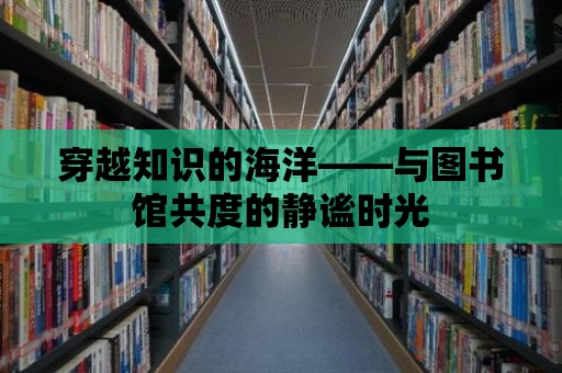 穿越知識(shí)的海洋——與圖書館共度的靜謐時(shí)光