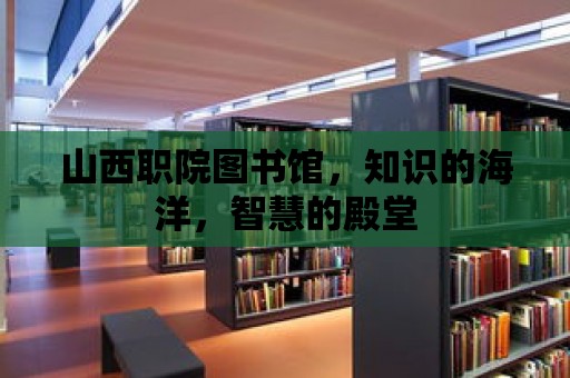 山西職院圖書館，知識的海洋，智慧的殿堂