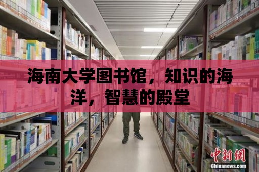 海南大學圖書館，知識的海洋，智慧的殿堂