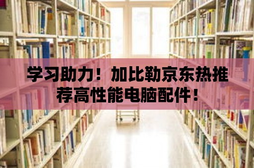 學習助力！加比勒京東熱推薦高性能電腦配件！