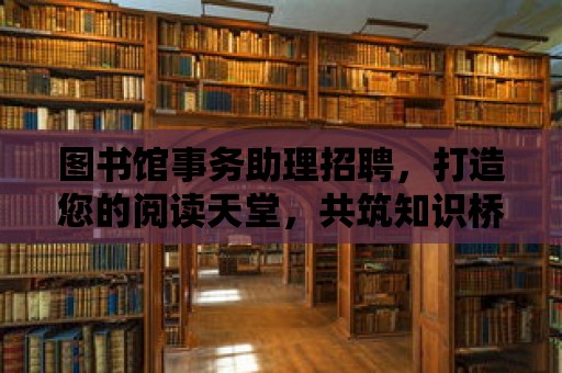 圖書館事務助理招聘，打造您的閱讀天堂，共筑知識橋梁