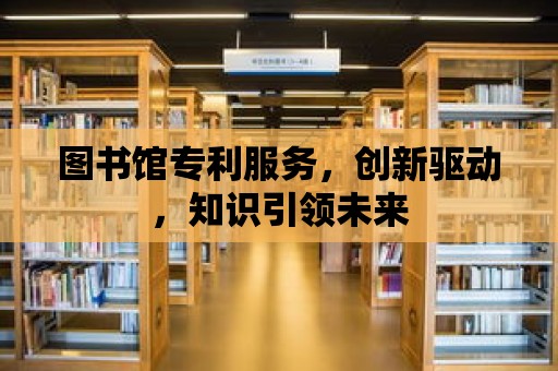 圖書館專利服務，創新驅動，知識引領未來