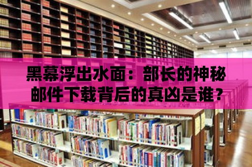 黑幕浮出水面：部長的神秘郵件下載背后的真兇是誰？