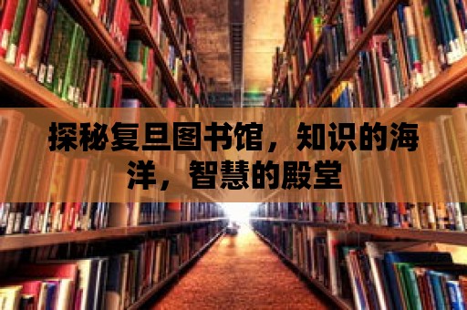 探秘復旦圖書館，知識的海洋，智慧的殿堂