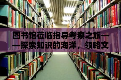 圖書(shū)館蒞臨指導(dǎo)考察之旅——探索知識(shí)的海洋，領(lǐng)略文化的魅力