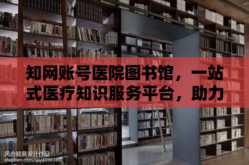 知網賬號醫院圖書館，一站式醫療知識服務平臺，助力健康生活