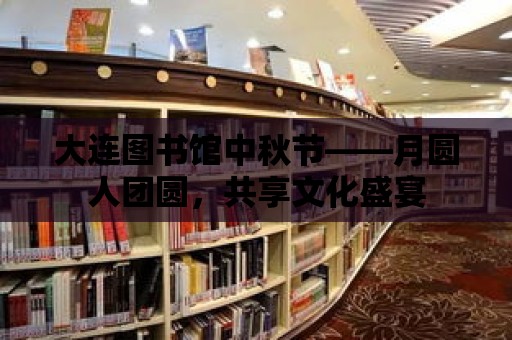 大連圖書館中秋節——月圓人團圓，共享文化盛宴