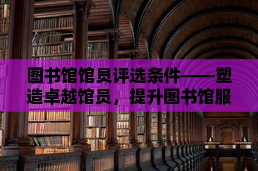 圖書(shū)館館員評(píng)選條件——塑造卓越館員，提升圖書(shū)館服務(wù)質(zhì)量