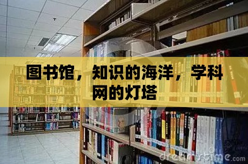 圖書館，知識的海洋，學科網(wǎng)的燈塔