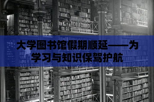 大學圖書館假期順延——為學習與知識保駕護航