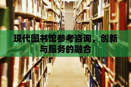 現代圖書館參考咨詢，創新與服務的融合