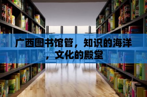 廣西圖書館管，知識的海洋，文化的殿堂