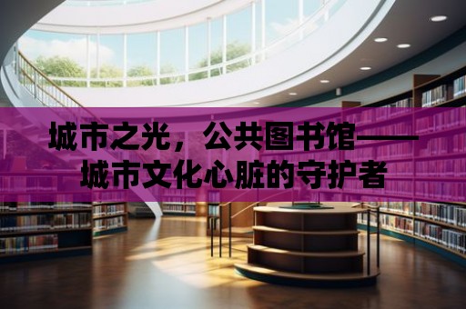 城市之光，公共圖書館——城市文化心臟的守護者