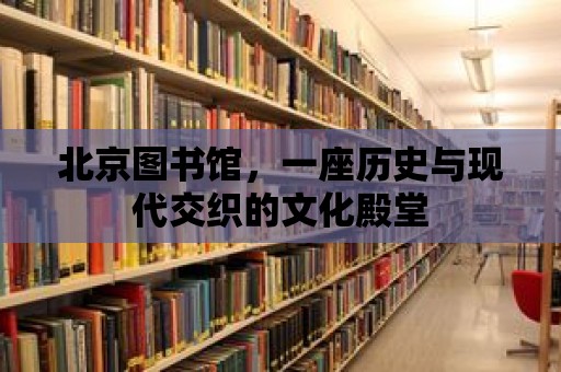 北京圖書館，一座歷史與現代交織的文化殿堂