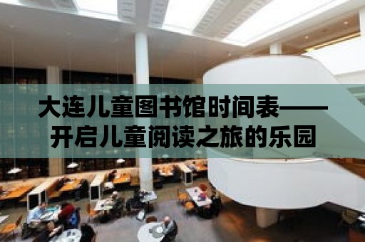 大連兒童圖書館時(shí)間表——開啟兒童閱讀之旅的樂園