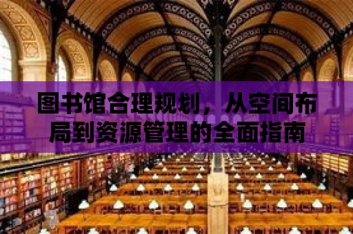 圖書館合理規(guī)劃，從空間布局到資源管理的全面指南