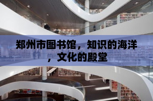 鄭州市圖書館，知識的海洋，文化的殿堂