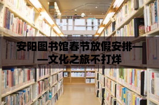 安陽圖書館春節放假安排——文化之旅不打烊