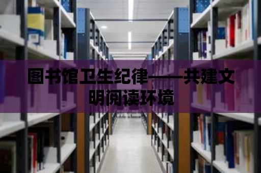 圖書館衛(wèi)生紀律——共建文明閱讀環(huán)境