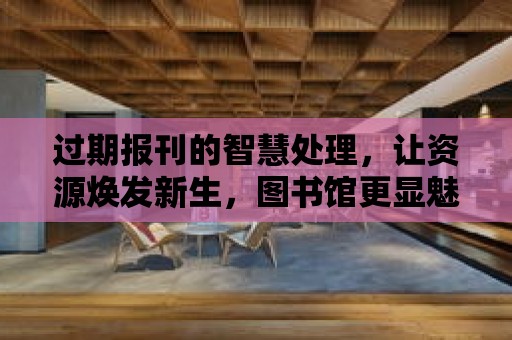 過期報刊的智慧處理，讓資源煥發新生，圖書館更顯魅力