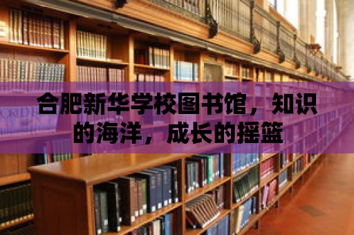 合肥新華學校圖書館，知識的海洋，成長的搖籃