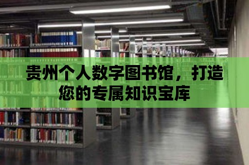 貴州個人數字圖書館，打造您的專屬知識寶庫